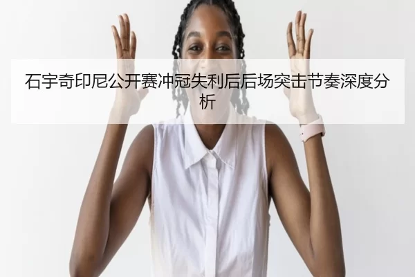石宇奇印尼公开赛冲冠失利后后场突击节奏深度分析